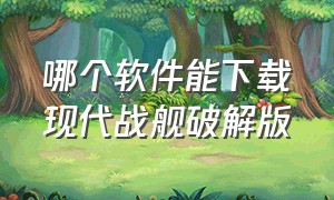 哪个软件能下载现代战舰破解版