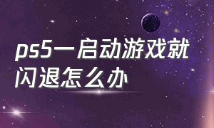 ps5一启动游戏就闪退怎么办