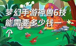 梦幻手游神兽6技能需要多少钱一个