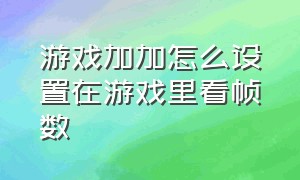 游戏加加怎么设置在游戏里看帧数