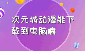 次元城动漫能下载到电脑嘛