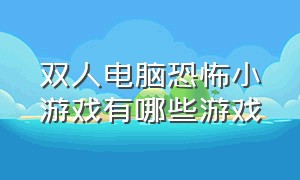 双人电脑恐怖小游戏有哪些游戏