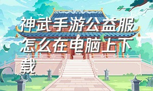 神武手游公益服怎么在电脑上下载