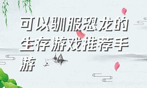 可以驯服恐龙的生存游戏推荐手游