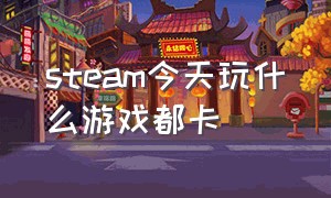 steam今天玩什么游戏都卡