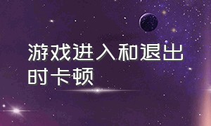 游戏进入和退出时卡顿