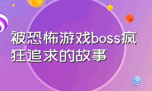 被恐怖游戏boss疯狂追求的故事