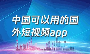 中国可以用的国外短视频app