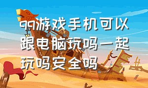 qq游戏手机可以跟电脑玩吗一起玩吗安全吗