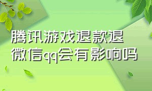 腾讯游戏退款退微信qq会有影响吗