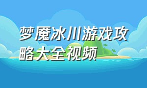 梦魇冰川游戏攻略大全视频