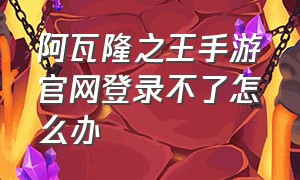 阿瓦隆之王手游官网登录不了怎么办