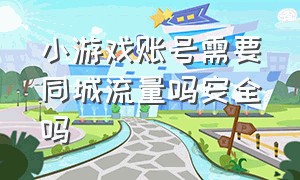 小游戏账号需要同城流量吗安全吗