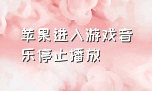 苹果进入游戏音乐停止播放