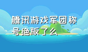 腾讯游戏军团称号绝版了么