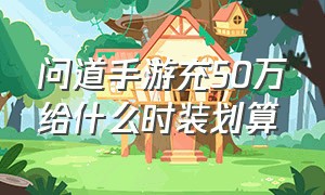 问道手游充50万给什么时装划算