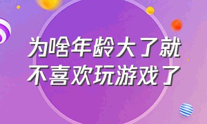 为啥年龄大了就不喜欢玩游戏了