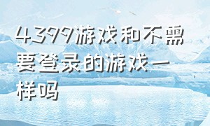 4399游戏和不需要登录的游戏一样吗