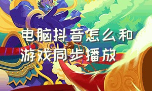 电脑抖音怎么和游戏同步播放