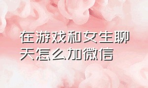 在游戏和女生聊天怎么加微信