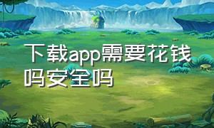 下载app需要花钱吗安全吗