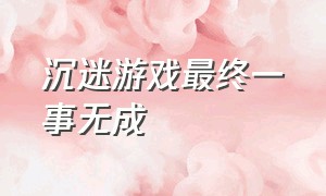 沉迷游戏最终一事无成