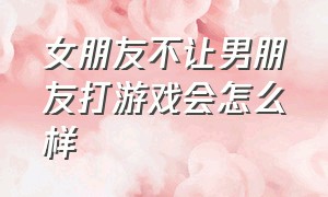 女朋友不让男朋友打游戏会怎么样