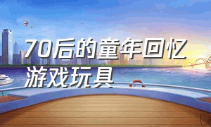 70后的童年回忆游戏玩具