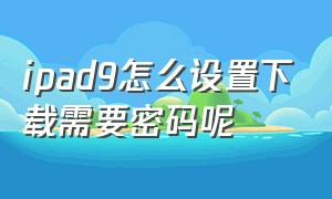 ipad9怎么设置下载需要密码呢