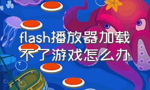 flash播放器加载不了游戏怎么办