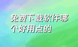 免费下载软件哪个好用点的