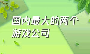 国内最大的两个游戏公司