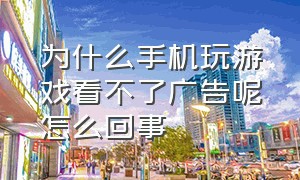 为什么手机玩游戏看不了广告呢怎么回事