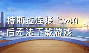 特斯拉连接上wifi后无法下载游戏