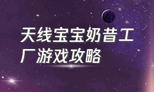 天线宝宝奶昔工厂游戏攻略