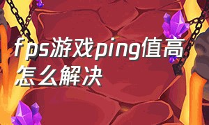 fps游戏ping值高怎么解决