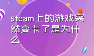 steam上的游戏突然变卡了是为什么