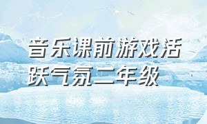 音乐课前游戏活跃气氛二年级