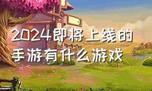 2024即将上线的手游有什么游戏