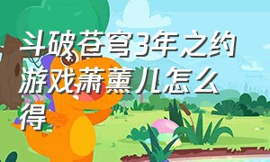 斗破苍穹3年之约游戏萧薰儿怎么得