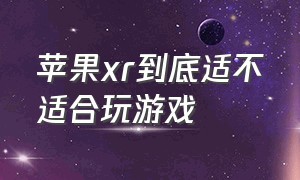 苹果xr到底适不适合玩游戏