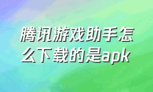 腾讯游戏助手怎么下载的是apk