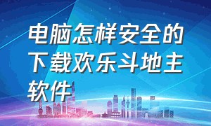 电脑怎样安全的下载欢乐斗地主软件