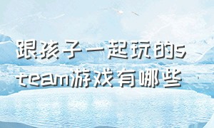 跟孩子一起玩的steam游戏有哪些