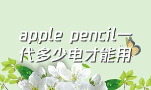 apple pencil一代多少电才能用