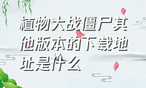 植物大战僵尸其他版本的下载地址是什么