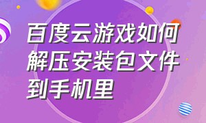 百度云游戏如何解压安装包文件到手机里