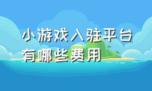 小游戏入驻平台有哪些费用