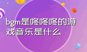 bgm是咚咚咚的游戏音乐是什么