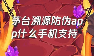 茅台溯源防伪app什么手机支持